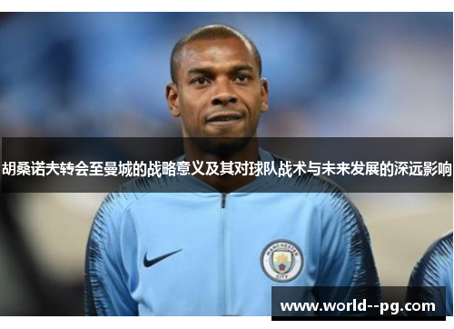 胡桑诺夫转会至曼城的战略意义及其对球队战术与未来发展的深远影响