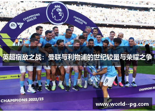 英超宿敌之战:曼联与利物浦的世纪较量与荣耀之争 英超宿敌之战:曼联与利物浦的世纪较量与荣耀之争