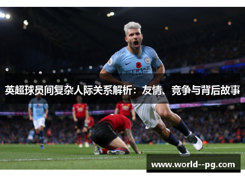 英超球员间复杂人际关系解析:友情、竞争与背后故事 英超球员间复杂人际关系解析:友情、竞争与背后故事