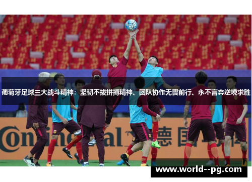 葡萄牙足球三大战斗精神:坚韧不拔拼搏精神、团队协作无畏前行、永不言弃逆境求胜 葡萄牙足球三大战斗精神:坚韧不拔拼搏精神、团队协作无畏前行、永不言弃逆境求胜