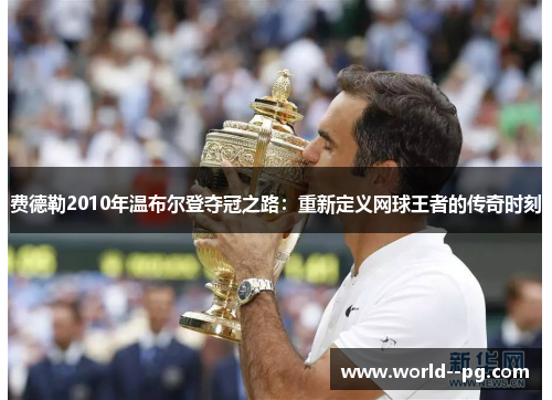 费德勒2010年温布尔登夺冠之路：重新定义网球王者的传奇时刻