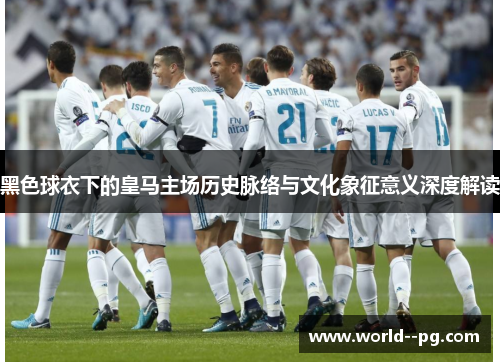 黑色球衣下的皇马主场历史脉络与文化象征意义深度解读 黑色球衣下的皇马主场历史脉络与文化象征意义深度解读