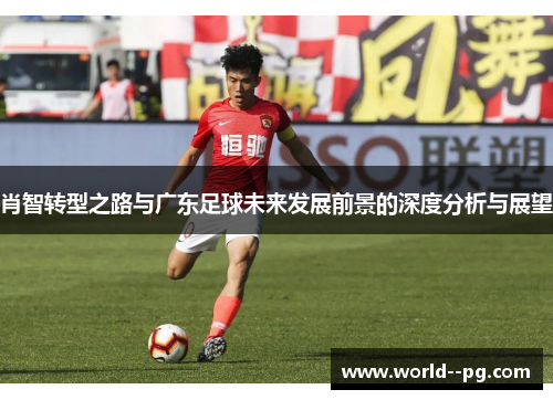 肖智转型之路与广东足球未来发展前景的深度分析与展望