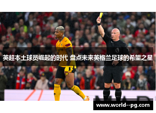 英超本土球员崛起的时代 盘点未来英格兰足球的希望之星 英超本土球员崛起的时代 盘点未来英格兰足球的希望之星