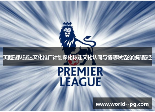 英超球队球迷文化推广计划深化球迷文化认同与情感联结的创新路径 英超球队球迷文化推广计划深化球迷文化认同与情感联结的创新路径