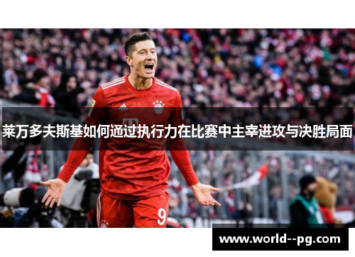 莱万多夫斯基如何通过执行力在比赛中主宰进攻与决胜局面 莱万多夫斯基如何通过执行力在比赛中主宰进攻与决胜局面