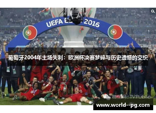葡萄牙2004年主场失利：欧洲杯决赛梦碎与历史遗憾的交织