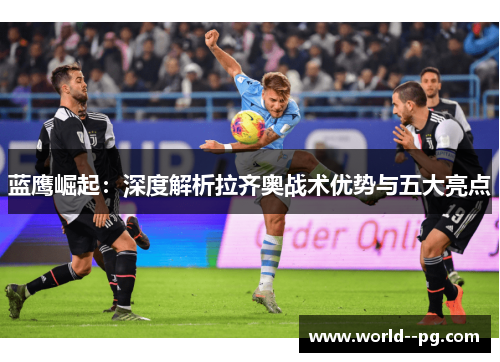 蓝鹰崛起:深度解析拉齐奥战术优势与五大亮点 蓝鹰崛起:深度解析拉齐奥战术优势与五大亮点