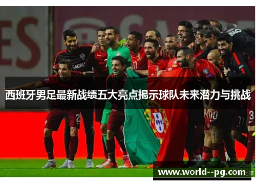 西班牙男足最新战绩五大亮点揭示球队未来潜力与挑战