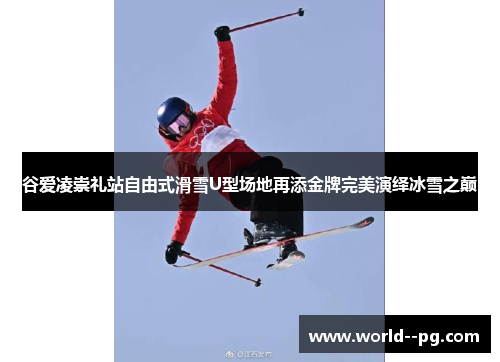 谷爱凌崇礼站自由式滑雪U型场地再添金牌完美演绎冰雪之巅