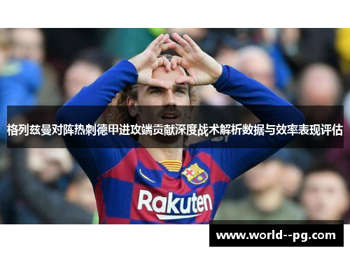 格列兹曼对阵热刺德甲进攻端贡献深度战术解析数据与效率表现评估