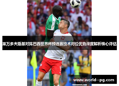 莱万多夫斯基对阵巴西世界杯预选赛技术对位优势深度解析核心评估