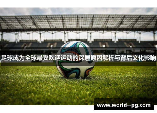 足球成为全球最受欢迎运动的深层原因解析与背后文化影响 足球成为全球最受欢迎运动的深层原因解析与背后文化影响