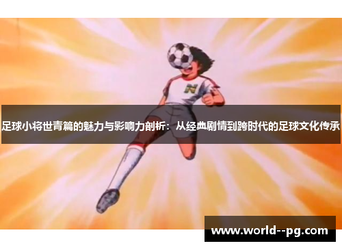 足球小将世青篇的魅力与影响力剖析:从经典剧情到跨时代的足球文化传承 足球小将世青篇的魅力与影响力剖析:从经典剧情到跨时代的足球文化传承