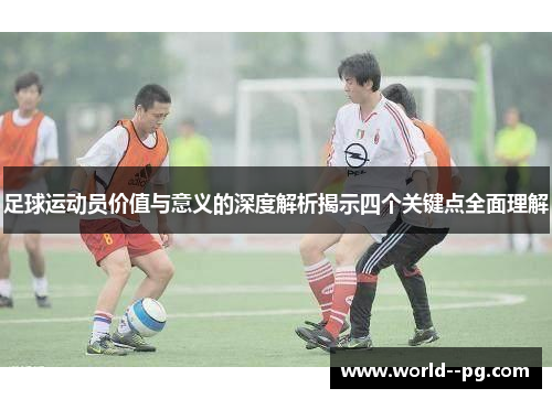 足球运动员价值与意义的深度解析揭示四个关键点全面理解