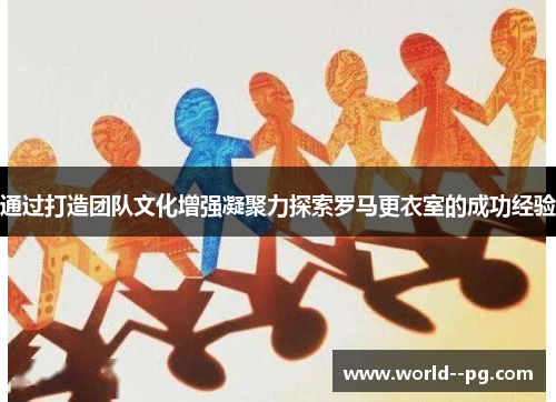通过打造团队文化增强凝聚力探索罗马更衣室的成功经验 通过打造团队文化增强凝聚力探索罗马更衣室的成功经验