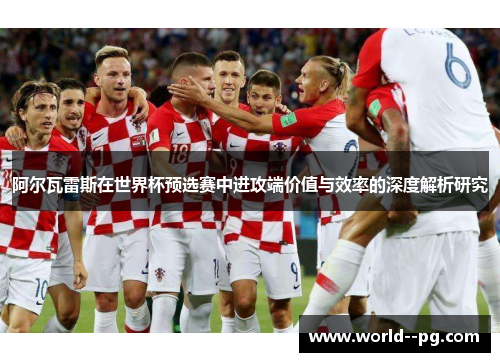 阿尔瓦雷斯在世界杯预选赛中进攻端价值与效率的深度解析研究 阿尔瓦雷斯在世界杯预选赛中进攻端价值与效率的深度解析研究