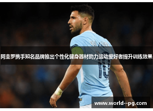 阿圭罗携手知名品牌推出个性化健身器材助力运动爱好者提升训练效果 阿圭罗携手知名品牌推出个性化健身器材助力运动爱好者提升训练效果