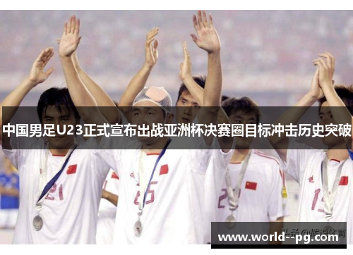 中国男足U23正式宣布出战亚洲杯决赛圈目标冲击历史突破