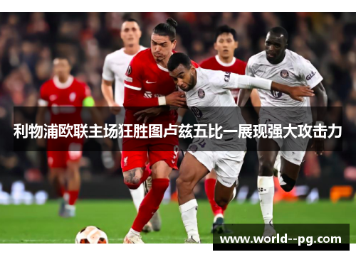 利物浦欧联主场狂胜图卢兹五比一展现强大攻击力