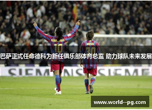 巴萨正式任命德科为新任俱乐部体育总监 助力球队未来发展