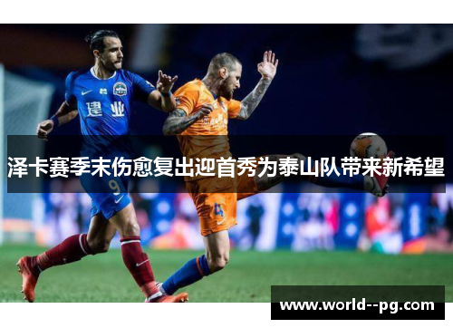 泽卡赛季末伤愈复出迎首秀为泰山队带来新希望 泽卡赛季末伤愈复出迎首秀为泰山队带来新希望