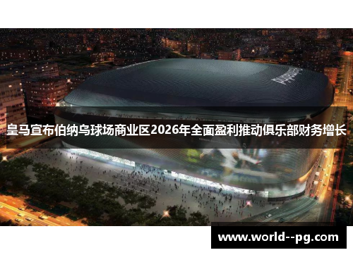 皇马宣布伯纳乌球场商业区2026年全面盈利推动俱乐部财务增长