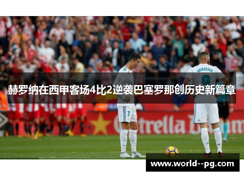 赫罗纳在西甲客场4比2逆袭巴塞罗那创历史新篇章 赫罗纳在西甲客场4比2逆袭巴塞罗那创历史新篇章