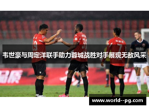 韦世豪与周定洋联手助力蓉城战胜对手展现无敌风采
