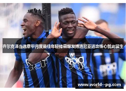 齐尔克泽当选意甲月度最佳年轻锋霸爆发博洛尼亚进攻核心就此诞生