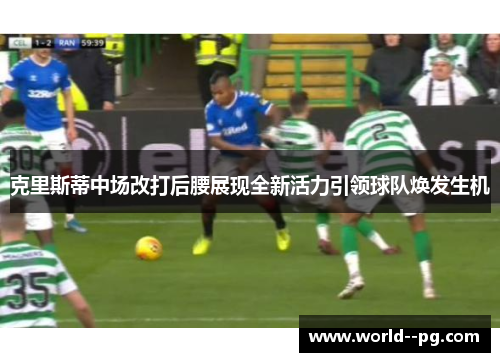 克里斯蒂中场改打后腰展现全新活力引领球队焕发生机