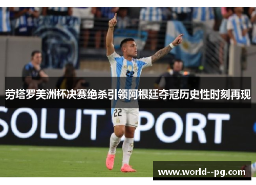劳塔罗美洲杯决赛绝杀引领阿根廷夺冠历史性时刻再现