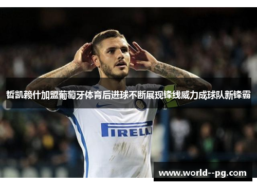 哲凯赖什加盟葡萄牙体育后进球不断展现锋线威力成球队新锋霸