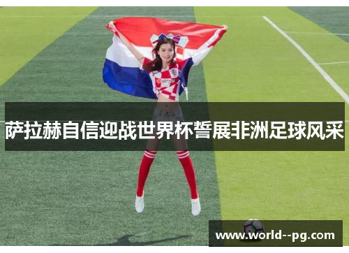 萨拉赫自信迎战世界杯誓展非洲足球风采 萨拉赫自信迎战世界杯誓展非洲足球风采