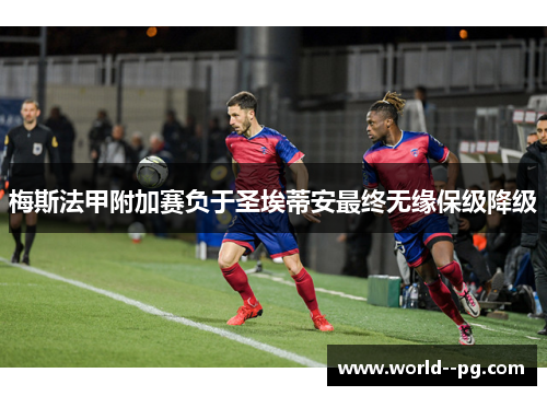 梅斯法甲附加赛负于圣埃蒂安最终无缘保级降级 梅斯法甲附加赛负于圣埃蒂安最终无缘保级降级