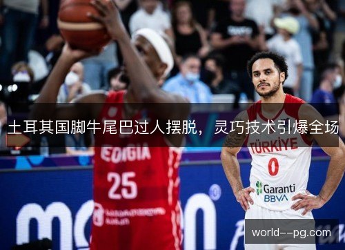 土耳其国脚牛尾巴过人摆脱,灵巧技术引爆全场 土耳其国脚牛尾巴过人摆脱,灵巧技术引爆全场