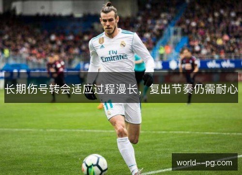 长期伤号转会适应过程漫长，复出节奏仍需耐心